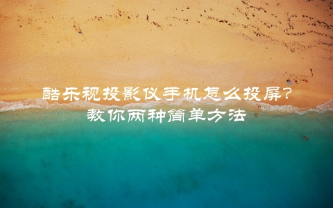 酷乐视投影仪手机怎么投屏？教你两种简单方法