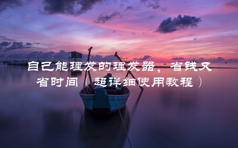 自己能理发的理发器，省钱又省时间（超详细使用教程）