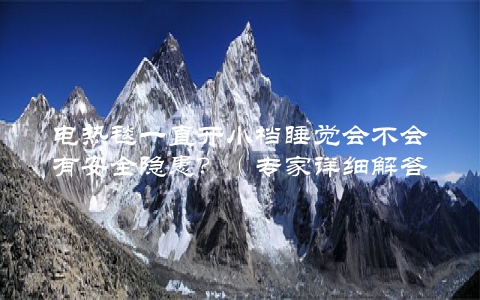 电热毯一直开小档睡觉会不会有安全隐患？（专家详细解答）