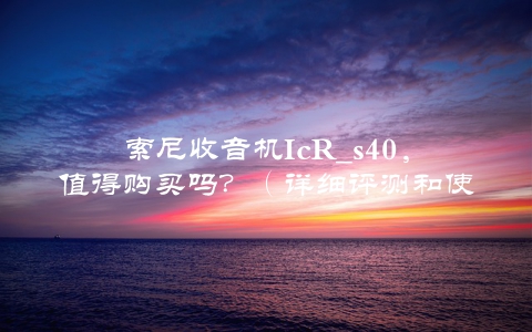索尼收音机IcR_s40，值得购买吗？（详细评测和使用心得）