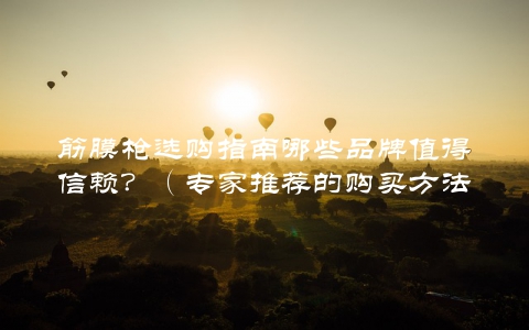 筋膜枪选购指南哪些品牌值得信赖?(专家推荐的购买方法)