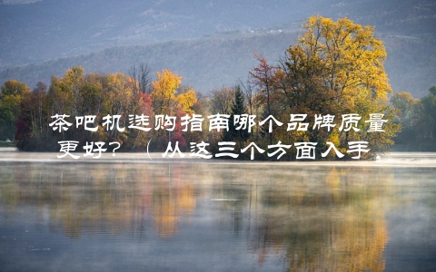 茶吧机选购指南哪个品牌质量更好?(从这三个方面入手,轻松选到心仪的产品