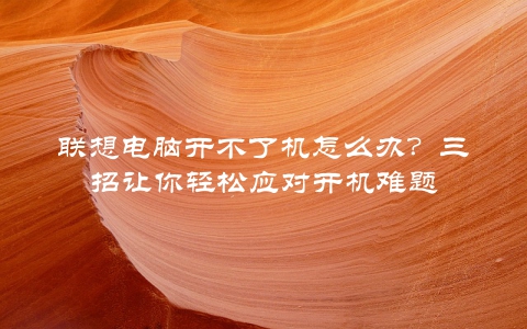 联想电脑开不了机怎么办？三招让你轻松应对开机难题