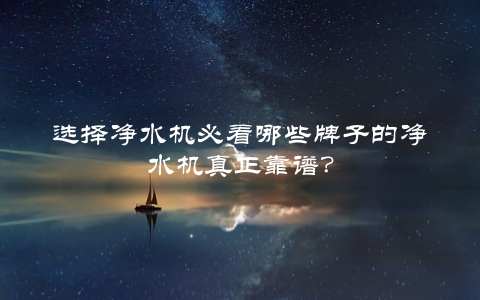 选择净水机必看哪些牌子的净水机真正靠谱？