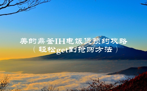 美的鼎釜IH电饭煲预约攻略（轻松get到抢购方法）