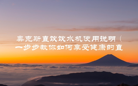 奥克斯直饮饮水机使用说明（一步步教你如何享受健康的直饮水）