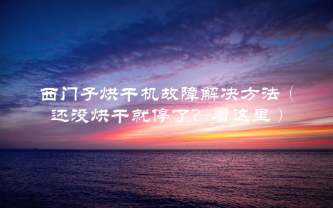 西门子烘干机故障解决方法（还没烘干就停了？看这里）