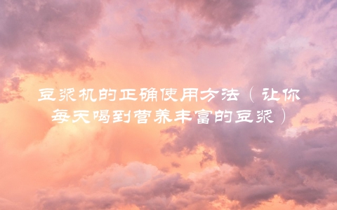 豆浆机的正确使用方法（让你每天喝到营养丰富的豆浆）