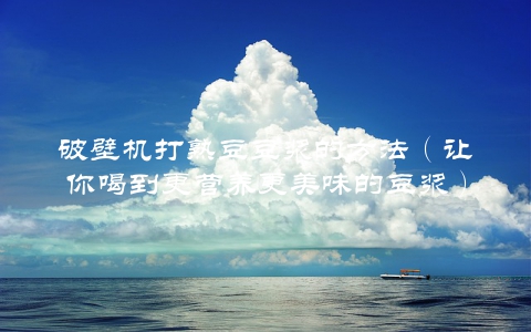 破壁机打熟豆豆浆的方法(让你喝到更营养更美味的豆浆)