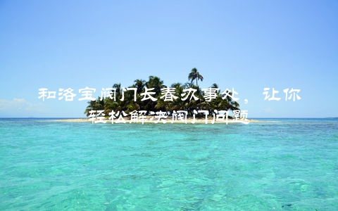 和洛宝阀门长春办事处，让你轻松解决阀门问题