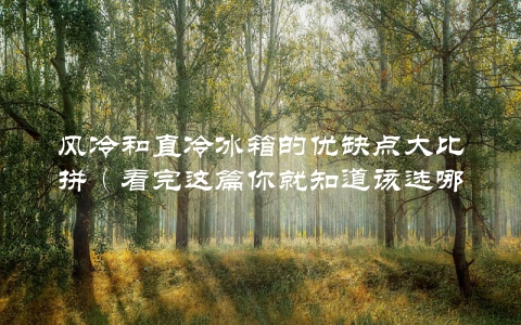 风冷和直冷冰箱的优缺点大比拼（看完这篇你就知道该选哪种了）