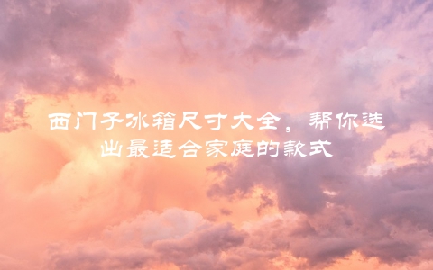 西门子冰箱尺寸大全，帮你选出最适合家庭的款式