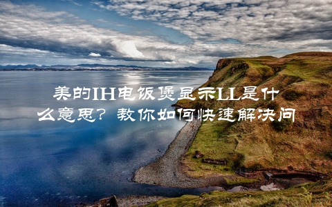 美的IH电饭煲显示LL是什么意思？教你如何快速解决问题