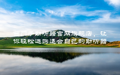 西门子助听器官网旗舰店，让你轻松选购适合自己的助听器