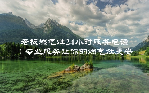 老板燃气灶24小时服务电话(专业服务让你的燃气灶更安全可靠)
