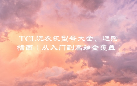 TCL洗衣机型号大全，选购指南（从入门到高端全覆盖）
