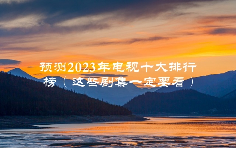 预测2023年电视十大排行榜（这些剧集一定要看）