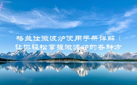 格兰仕微波炉使用手册详解(让你轻松掌握微波炉的各种方法)
