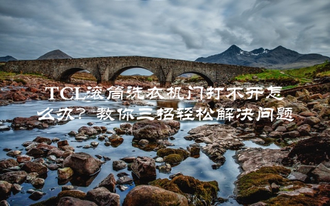 TCL滚筒洗衣机门打不开怎么办？教你三招轻松解决问题