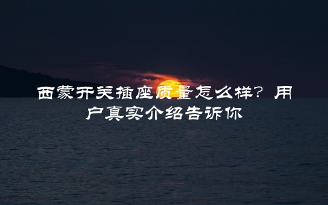 西蒙开关插座质量怎么样?用户真实介绍告诉你