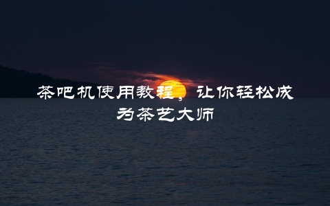 茶吧机使用教程，让你轻松成为茶艺大师