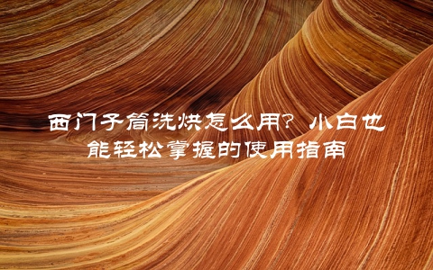 西门子筒洗烘怎么用？小白也能轻松掌握的使用指南