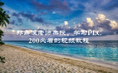 郑鼎侯老师亲授，学习PLC200必看的视频教程