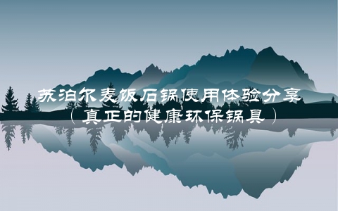 苏泊尔麦饭石锅使用体验分享（真正的健康环保锅具）