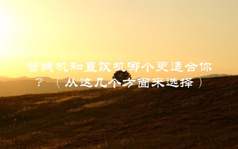 管线机和直饮机哪个更适合你？（从这几个方面来选择）