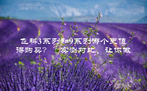 飞科3系列和9系列哪个更值得购买？（实测对比，让你做出明智的选择）