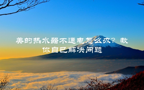 美的热水器不通电怎么办？教你自己解决问题