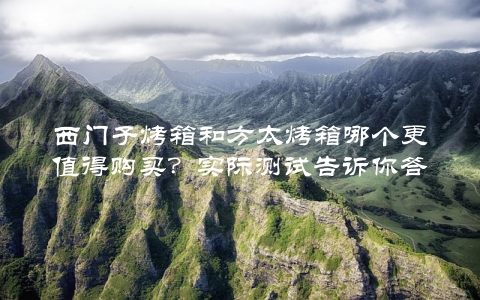 西门子烤箱和方太烤箱哪个更值得购买?实际测试告诉你答案