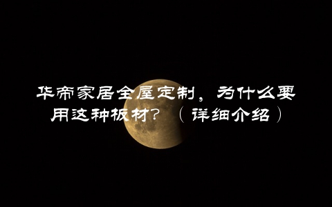 华帝家居全屋定制,为什么要用这种板材?(详细介绍)