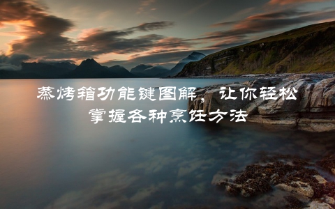 蒸烤箱功能键图解,让你轻松掌握各种烹饪方法