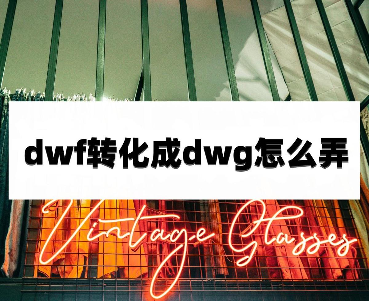 dwf转化成dwg怎么弄？学会这些方法就够了