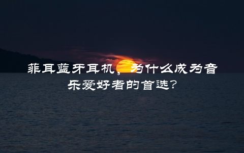 菲耳蓝牙耳机，为什么成为音乐爱好者的首选？