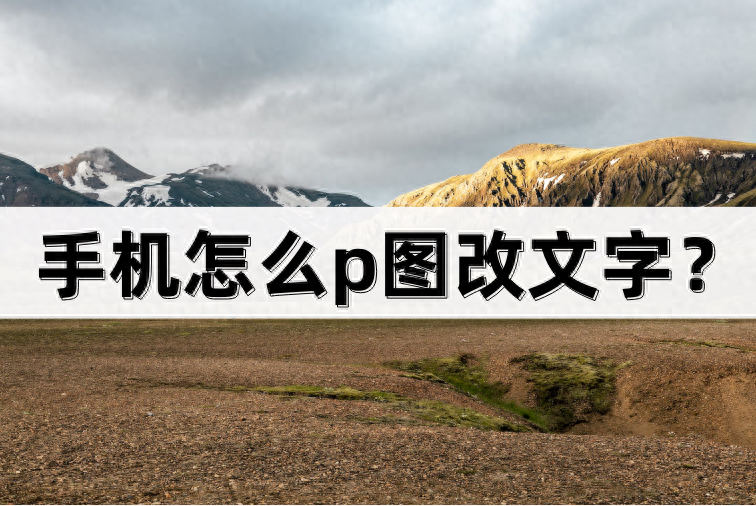 手机怎么p图改文字?这两款工具帮你搞定