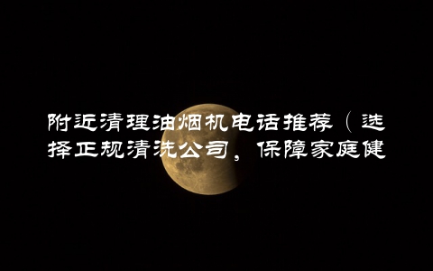 附近清理油烟机电话推荐（选择正规清洗公司，保障家庭健康）