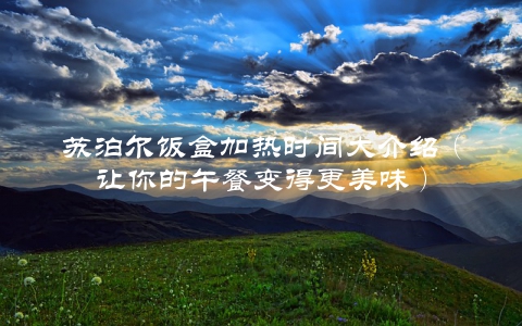 苏泊尔饭盒加热时间大介绍（让你的午餐变得更美味）