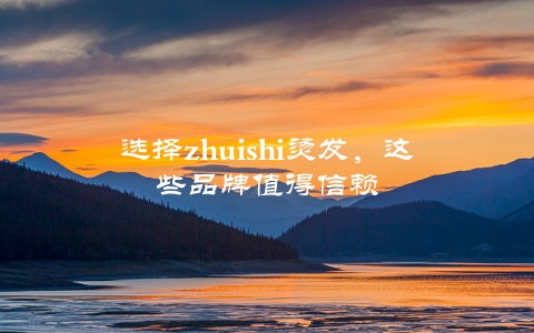 选择zhuishi烫发，这些品牌值得信赖