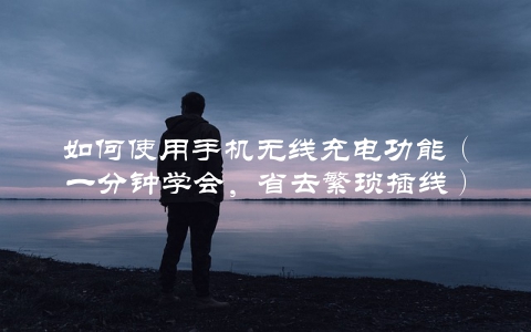 如何使用手机无线充电功能（一分钟学会，省去繁琐插线）