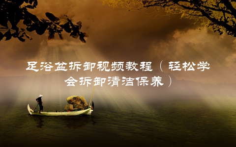足浴盆拆卸视频教程（轻松学会拆卸清洁保养）