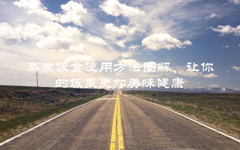 蒸煮饭盒使用方法图解，让你的饭菜更加美味健康