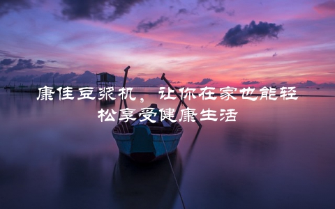 康佳豆浆机，让你在家也能轻松享受健康生活