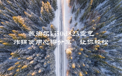 苏泊尔kj50d823空气炸锅使用心得分享（让你轻松做出美味健康的美食）