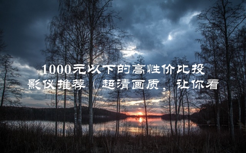 1000元以下的高性价比投影仪推荐（超清画质，让你看电影不再局限于电视屏幕