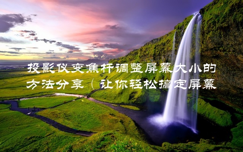 投影仪变焦杆调整屏幕大小的方法分享（让你轻松搞定屏幕大小问题）