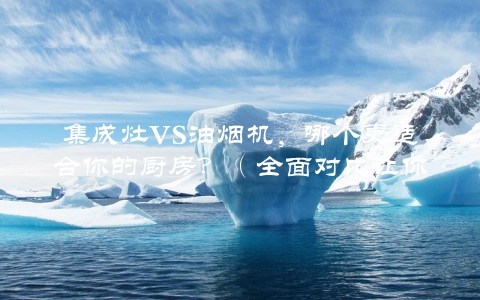 集成灶VS油烟机，哪个更适合你的厨房？（全面对比让你做出明智选择）