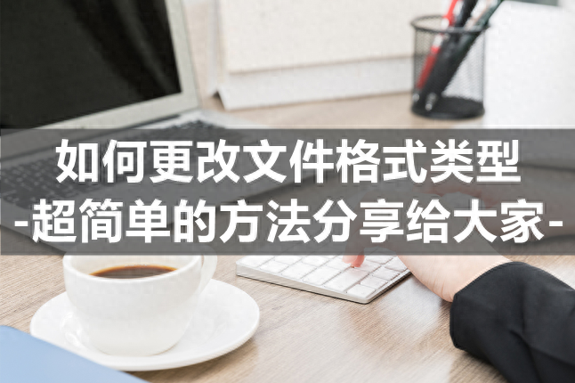 如何更改文件格式类型-超简单的方法分享给大家