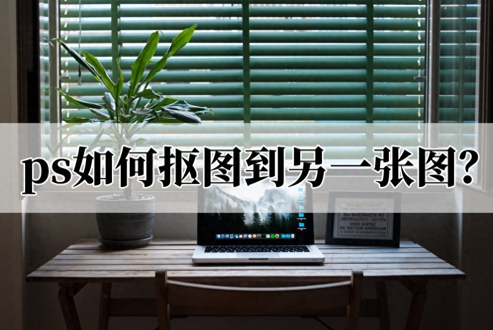 ps如何抠图到另一张图?几步教你学会抠图